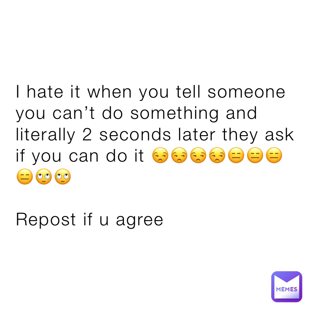 I hate it when you tell someone you can’t do something and literally 2 seconds later they ask if you can do it 😒😒😒😒😑😑😑😑🙄🙄

Repost if u agree
