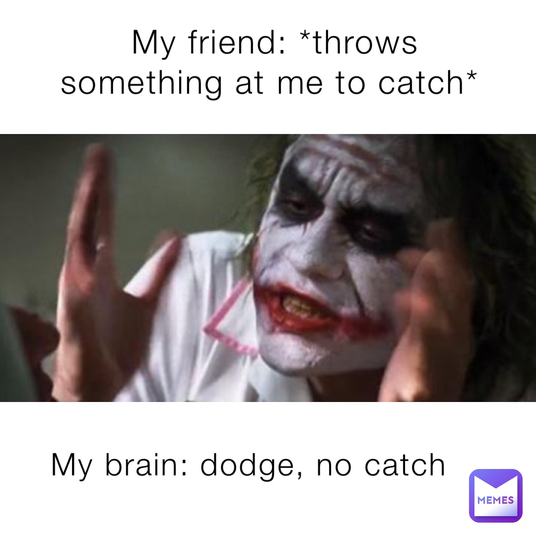 My friend: *throws something at me to catch* My brain: dodge, no catch