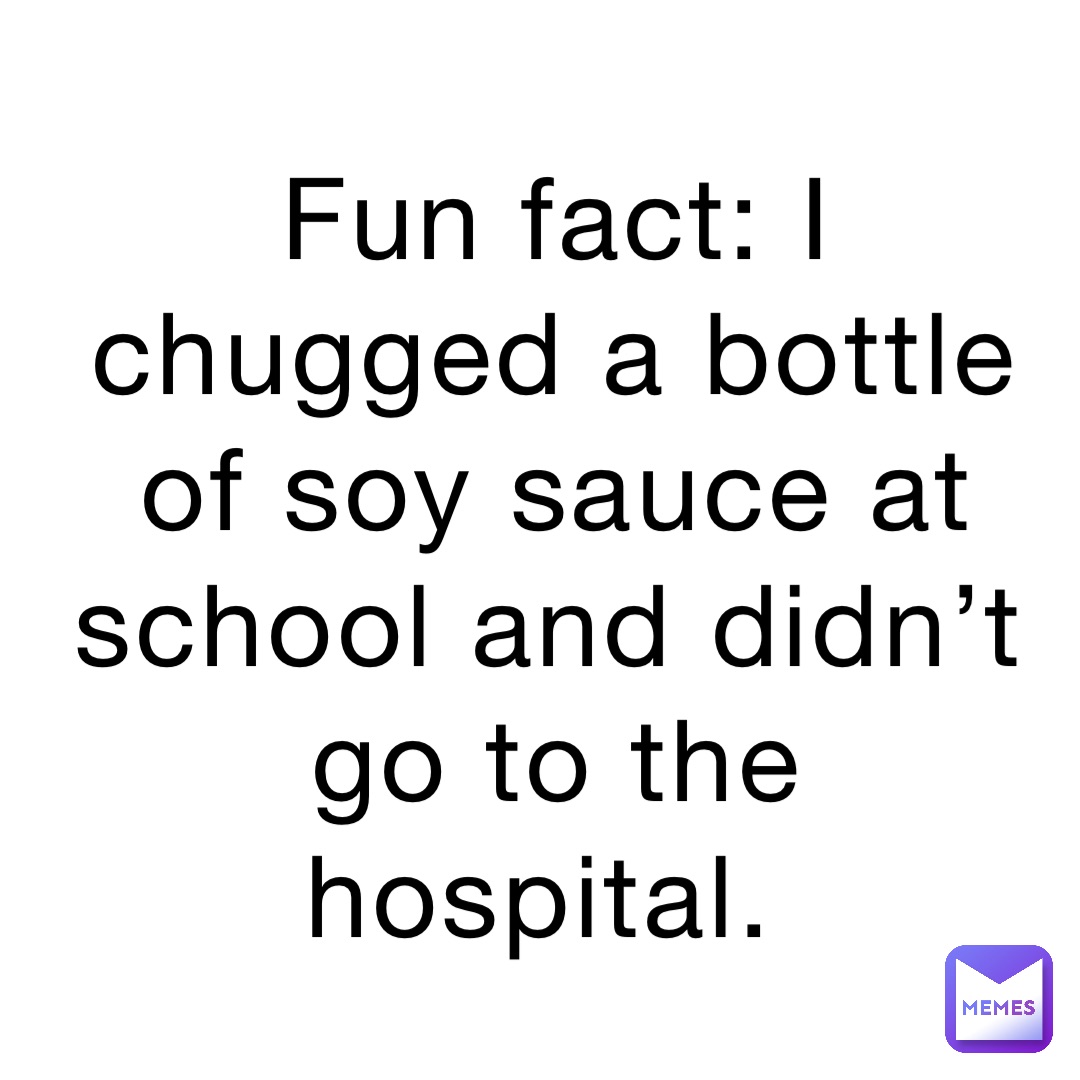 Fun fact: I chugged a bottle of soy sauce at school and didn’t go to the hospital.