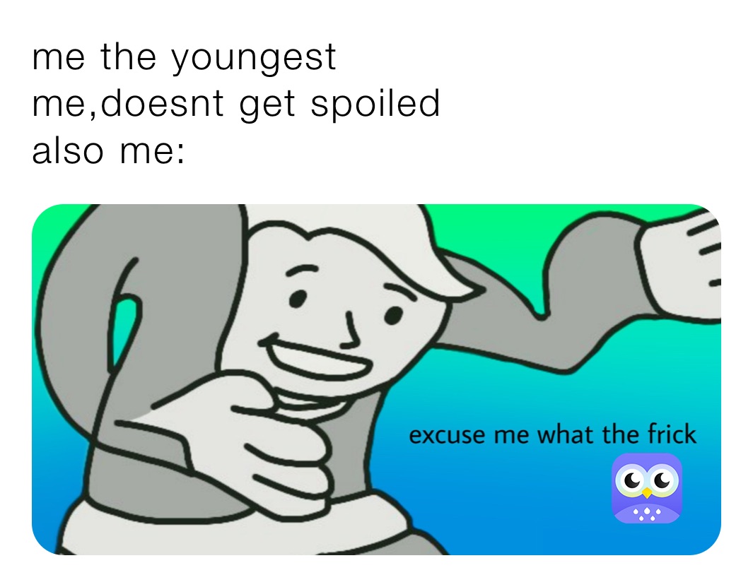 me the youngest
me,doesnt get spoiled
also me: