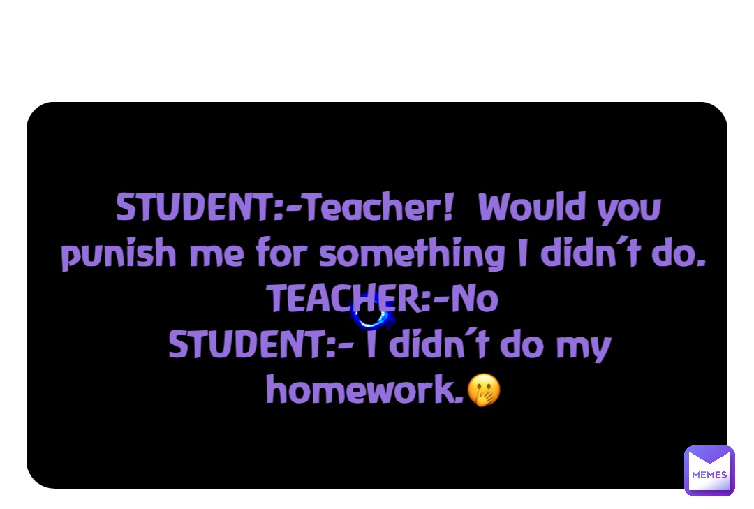 Double tap to edit STUDENT:-Teacher!  Would you punish me for something I didn’t do.
TEACHER:-No
STUDENT:- I didn’t do my homework.🤭