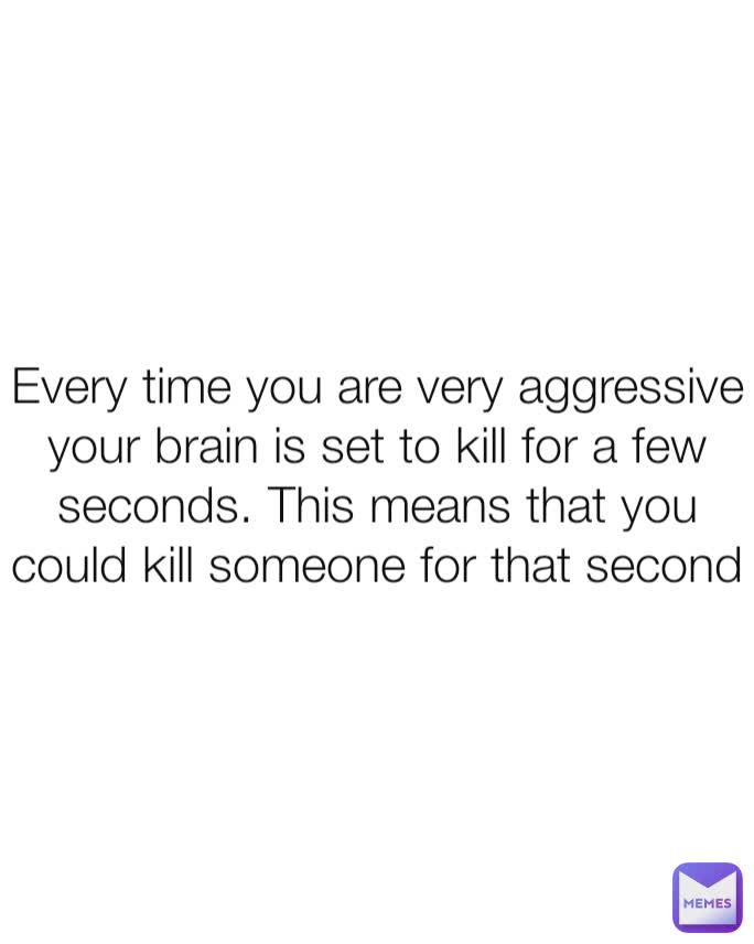 Every time you are very aggressive your brain is set to kill for a