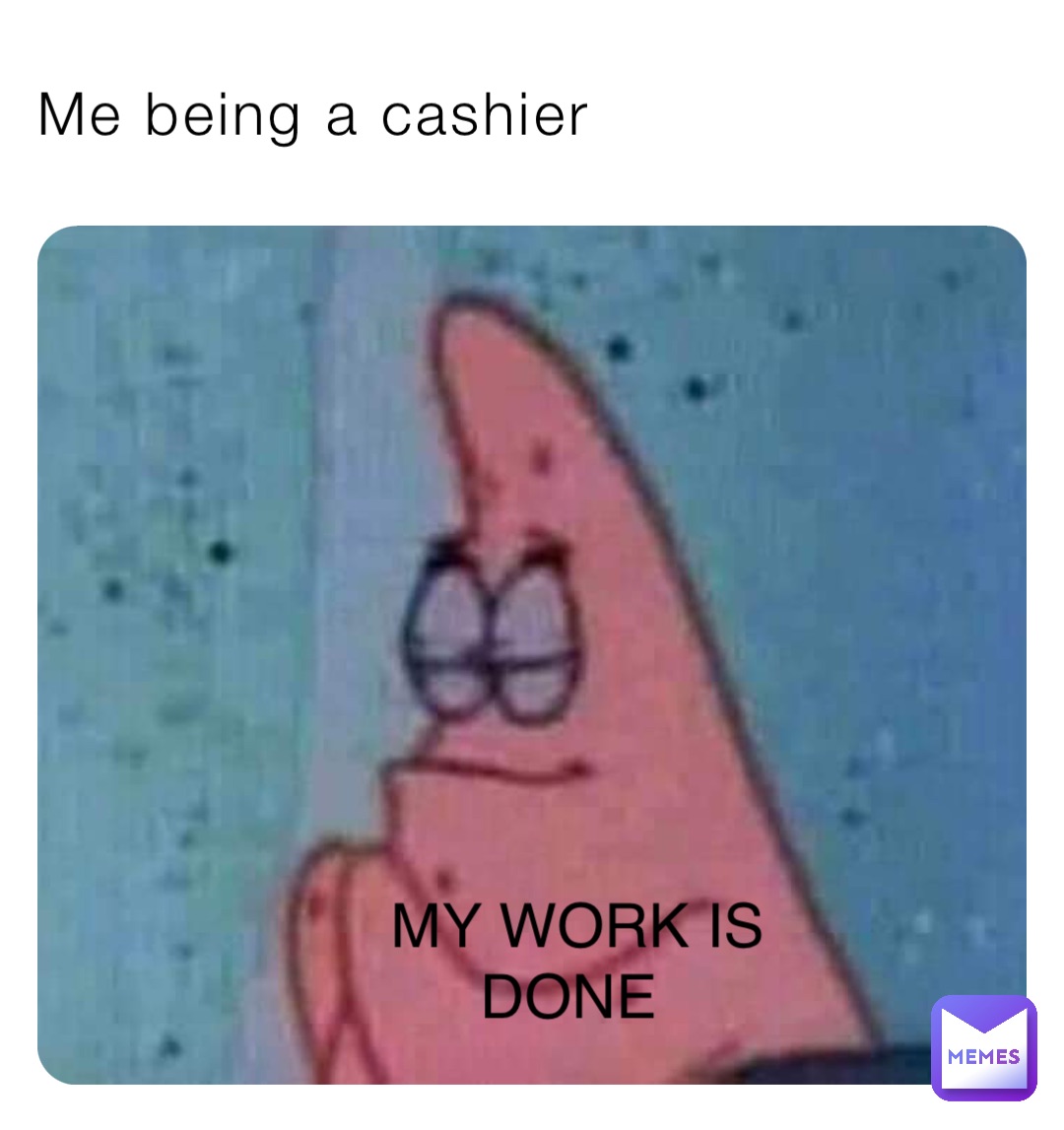 Me being a cashier MY WORK IS DONE