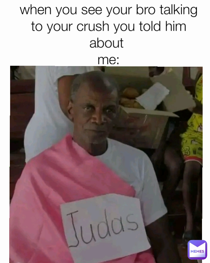 when you see your bro talking to your crush you told him about 
me: