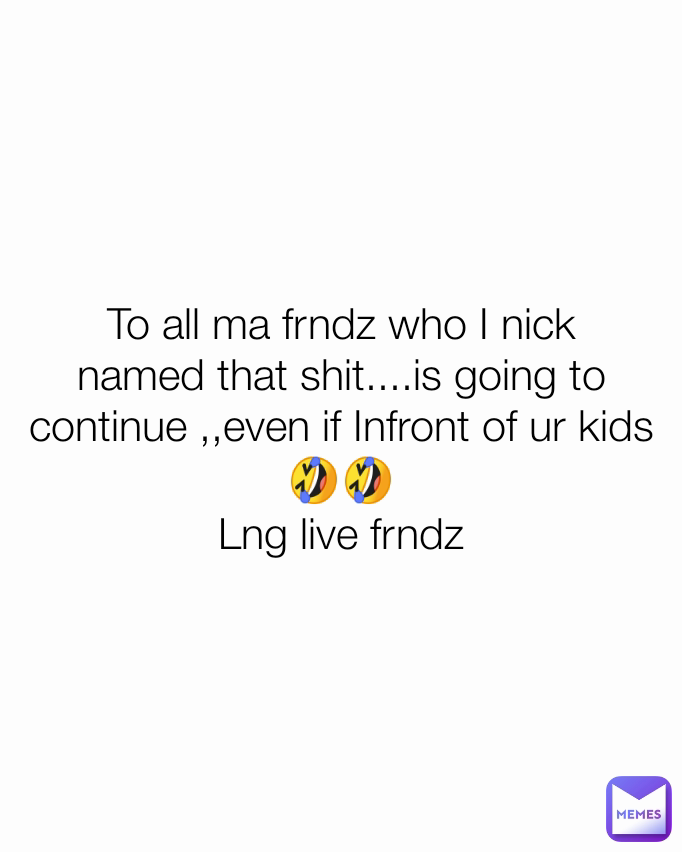 To all ma frndz who I nick named that shit....is going to continue ,,even if Infront of ur kids🤣🤣
Lng live frndz