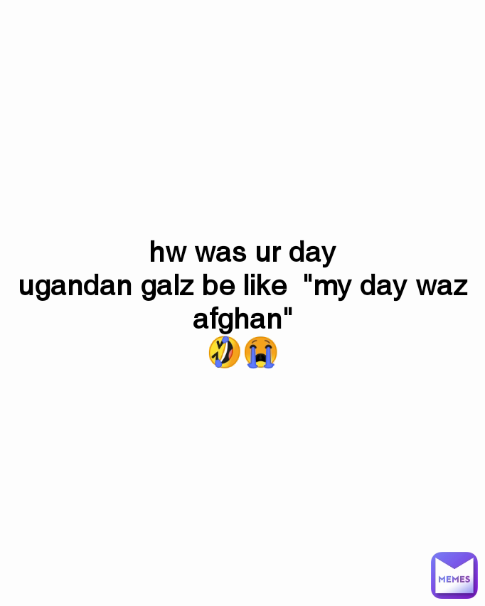 hw was ur day
ugandan galz be like  "my day waz afghan"
🤣😭