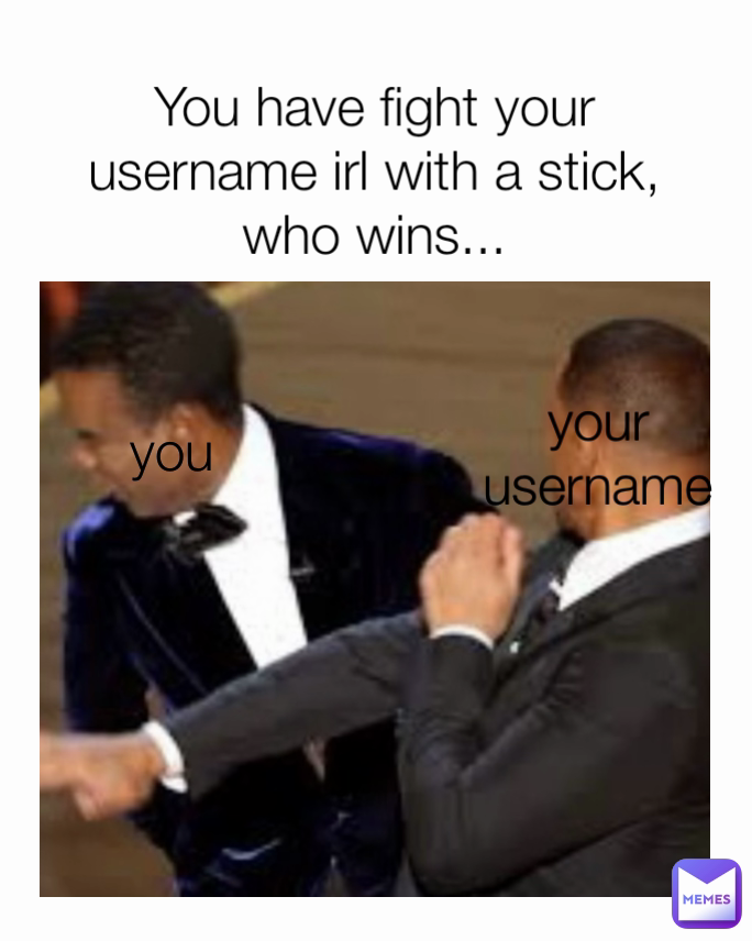 You have fight your username irl with a stick, who wins... you your
username