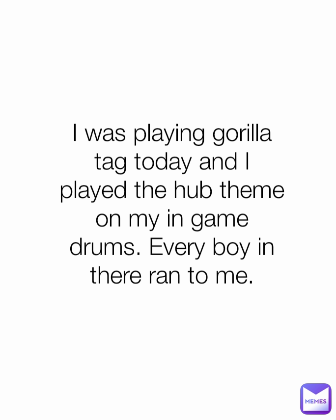 I was playing gorilla tag today and I played the hub theme on my in game drums. Every boy in there ran to me.