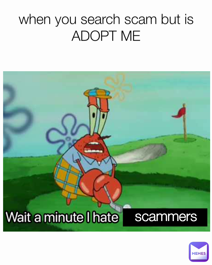 scammers
 when you search scam but is ADOPT ME