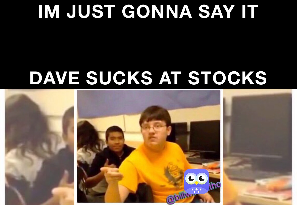 IM JUST GONNA SAY IT


DAVE SUCKS AT STOCKS