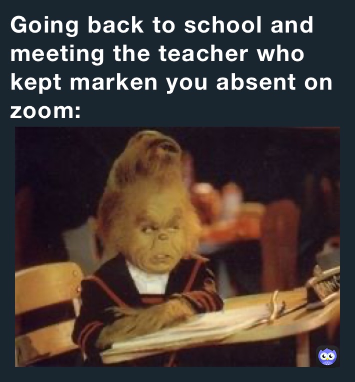 Going back to school and meeting the teacher who kept marken you absent on zoom: