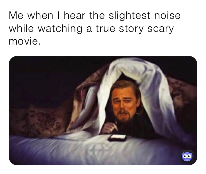 Me when I hear the slightest noise while watching a true story scary movie.
