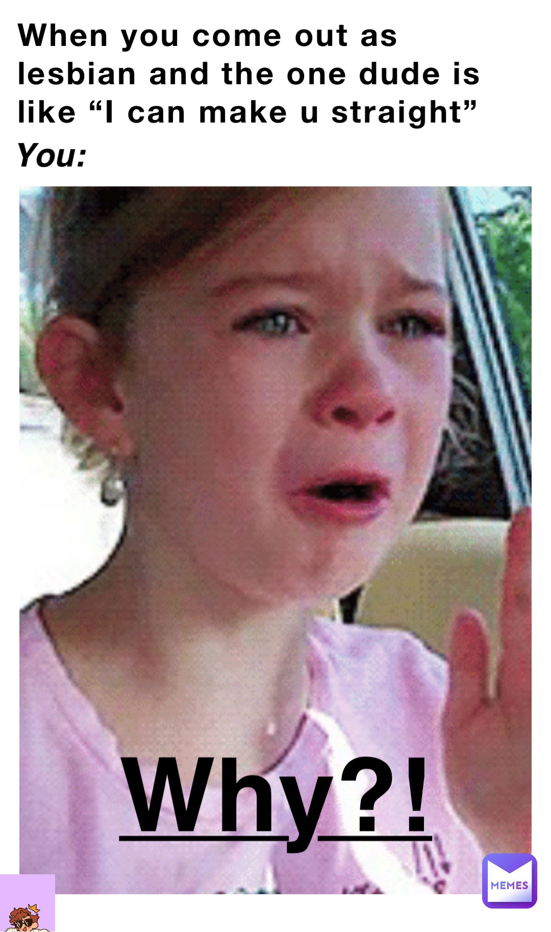 Why?! When you come out as lesbian and the one dude is like “I can make u straight” You: