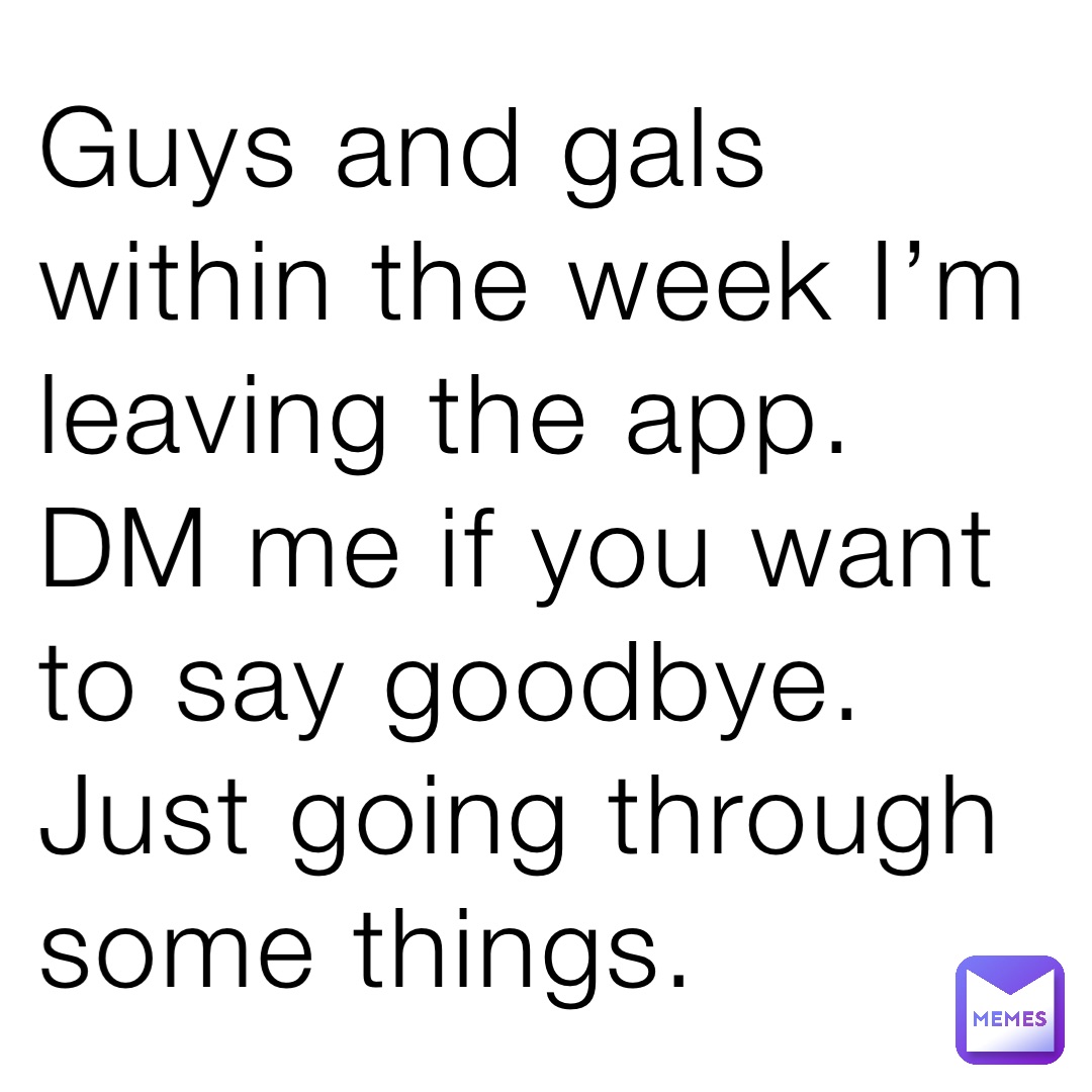 Guys and gals within the week I’m leaving the app. DM me if you want to say goodbye. Just going through some things.
