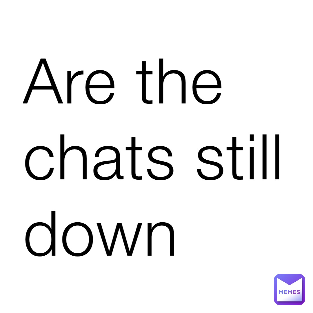 Are the chats still down