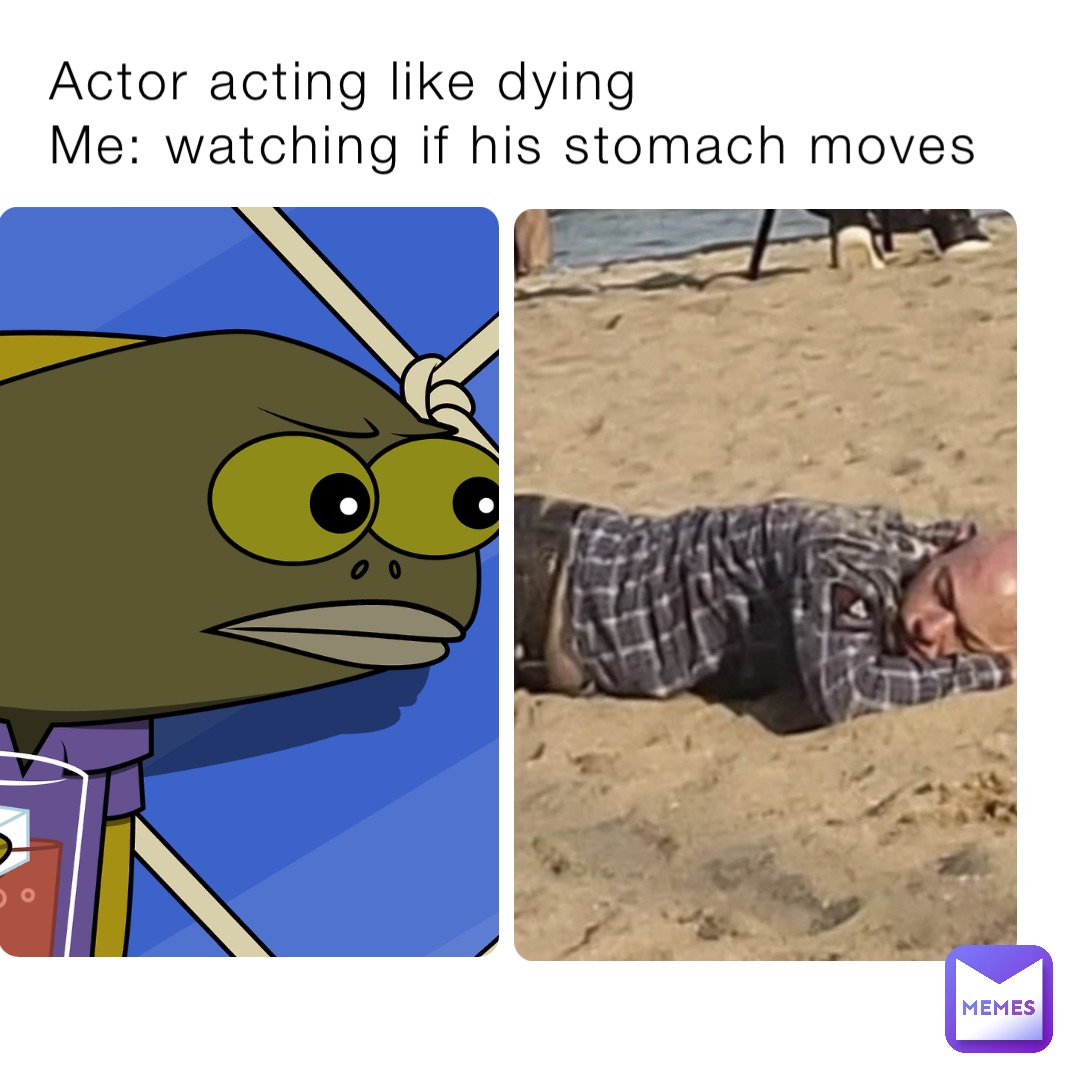 Actor acting like dying 
Me: watching if his stomach moves