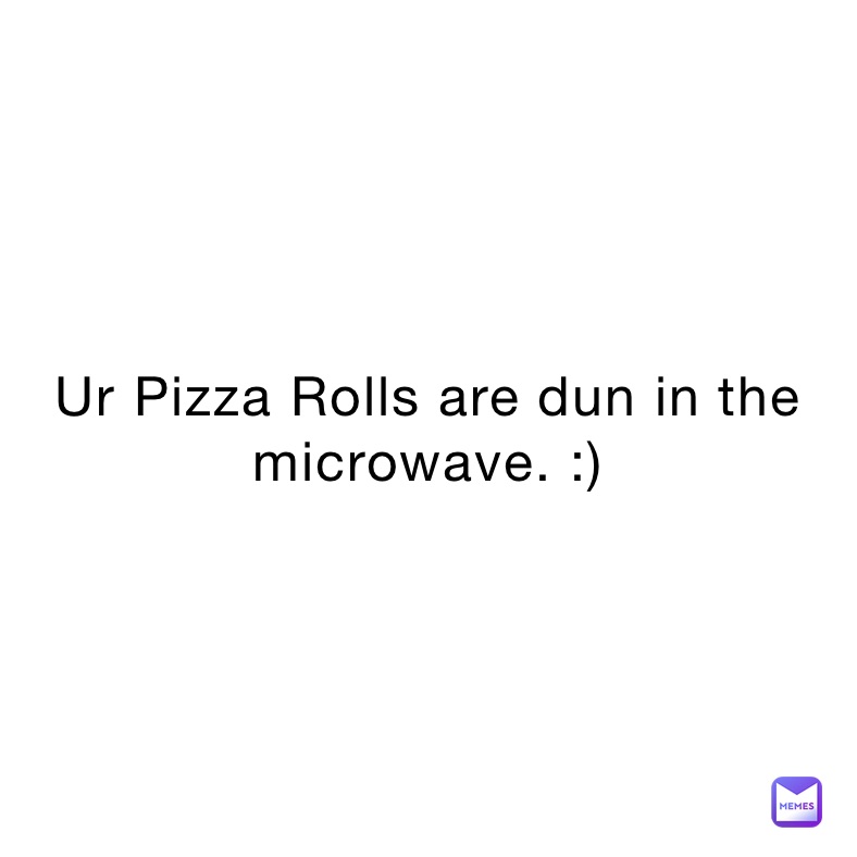 Ur Pizza Rolls are dun in the microwave. :)