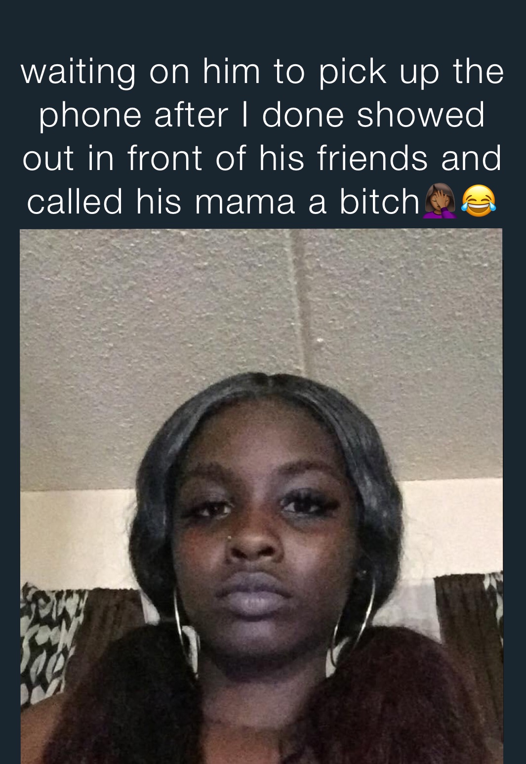 waiting on him to pick up the phone after I done showed out in front of his friends and called his mama a bitch🤦🏾‍♀️😂