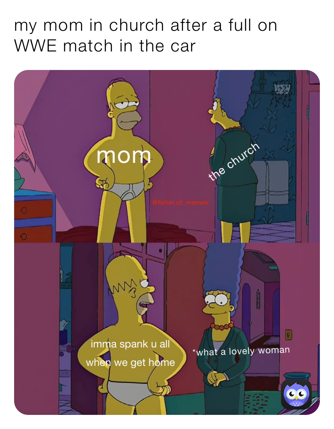 my mom in church after a full on WWE match in the car