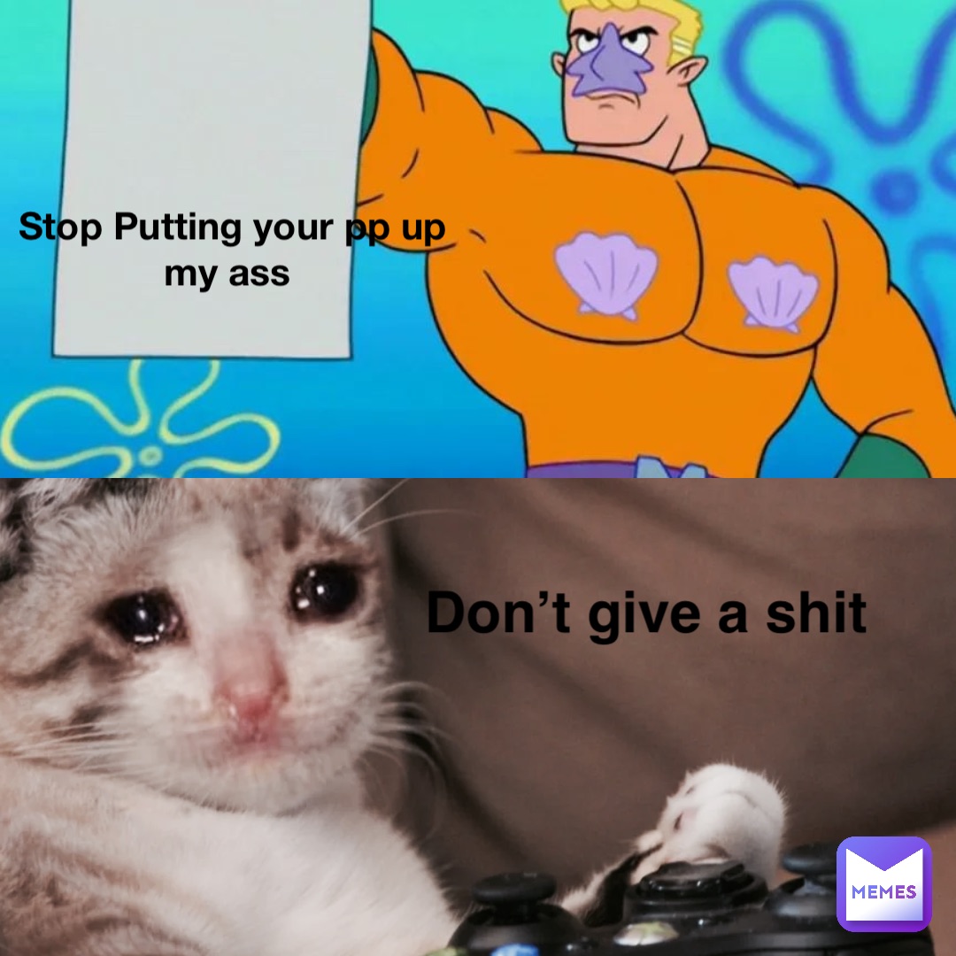 Stop Putting your pp up my ass Don’t give a shit