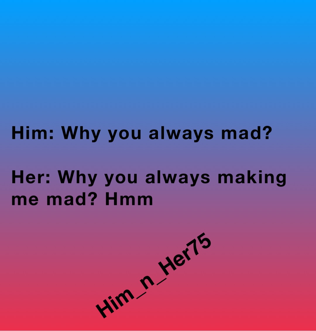 Him: Why you always mad?

Her: Why you always making me mad? Hmm Him_n_Her75