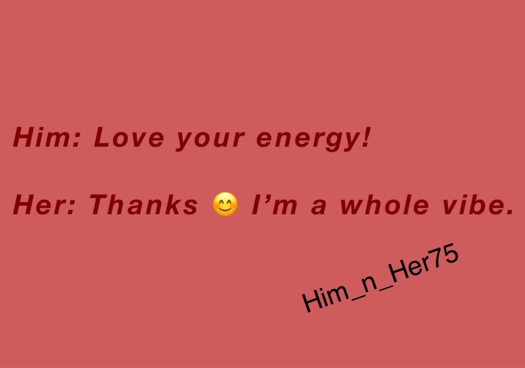 Him: Love your energy!

Her: Thanks 😊 I’m a whole vibe.