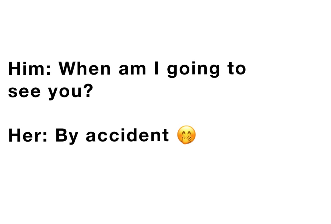 Him: When am I going to see you?

Her: By accident 🤭