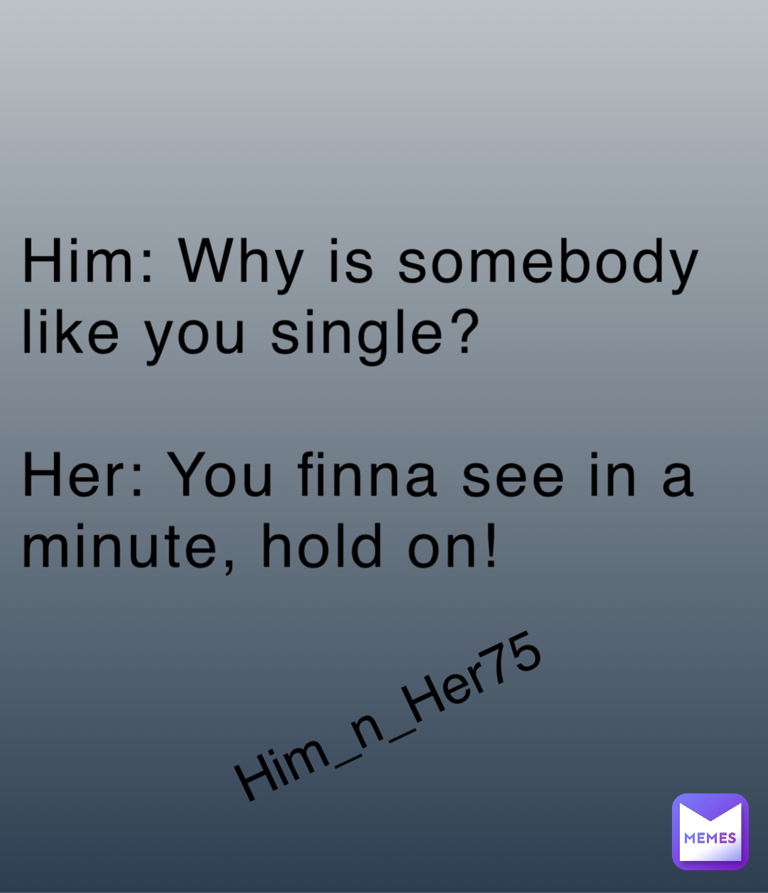 Him: Why is somebody like you single?

Her: You finna see in a minute, hold on!