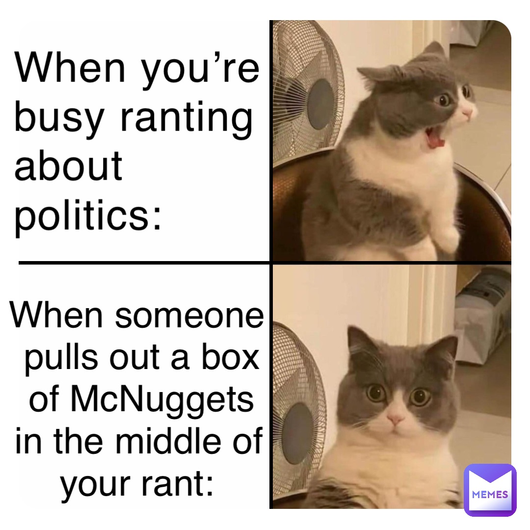 When you’re busy ranting about politics: When someone pulls out a box of McNuggets in the middle of your rant: