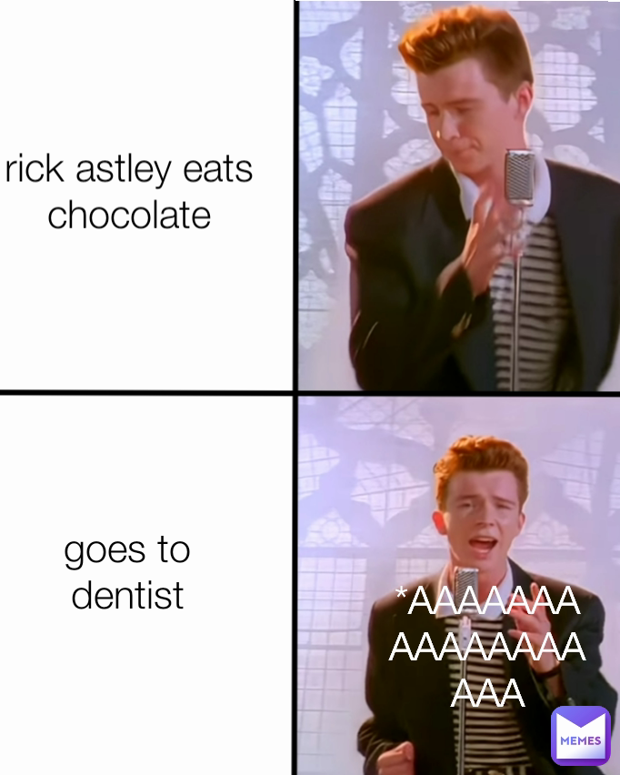 rick astley eats chocolate goes to dentist *AAAAAAAAAAAAAAAAAA