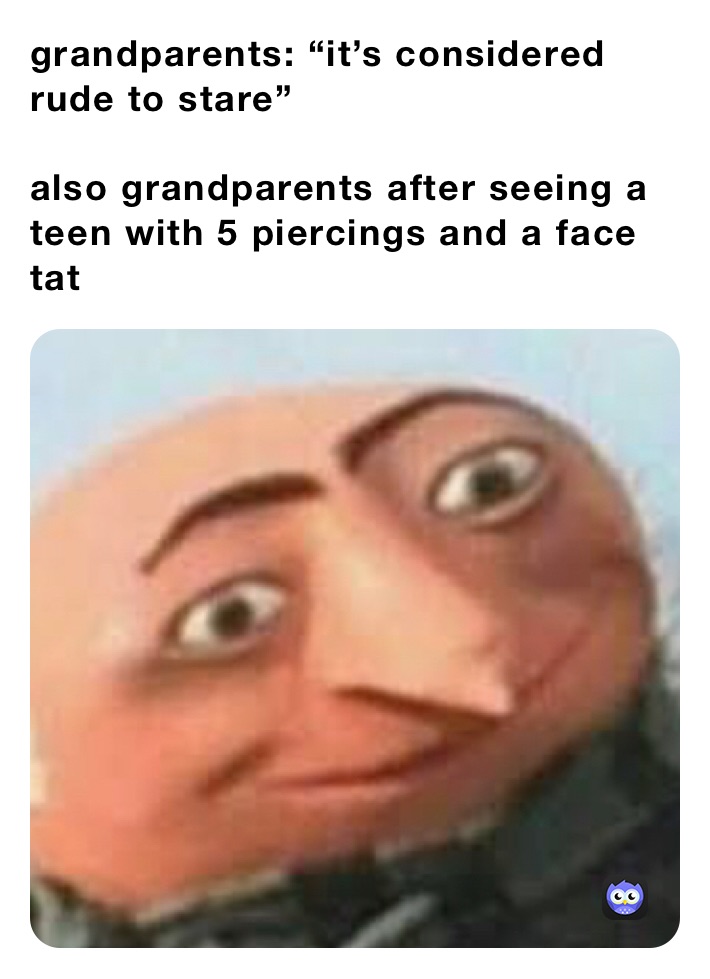 grandparents: “it’s considered rude to stare”

also grandparents after seeing a teen with 5 piercings and a face tat 