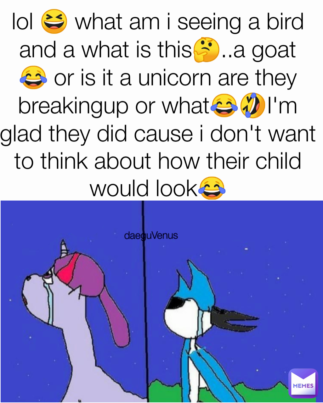 daeguVenus lol 😆 what am i seeing a bird and a what is this🤔..a goat😂 or is it a unicorn are they breakingup or what😂🤣I'm glad they did cause i don't want to think about how their child would look😂