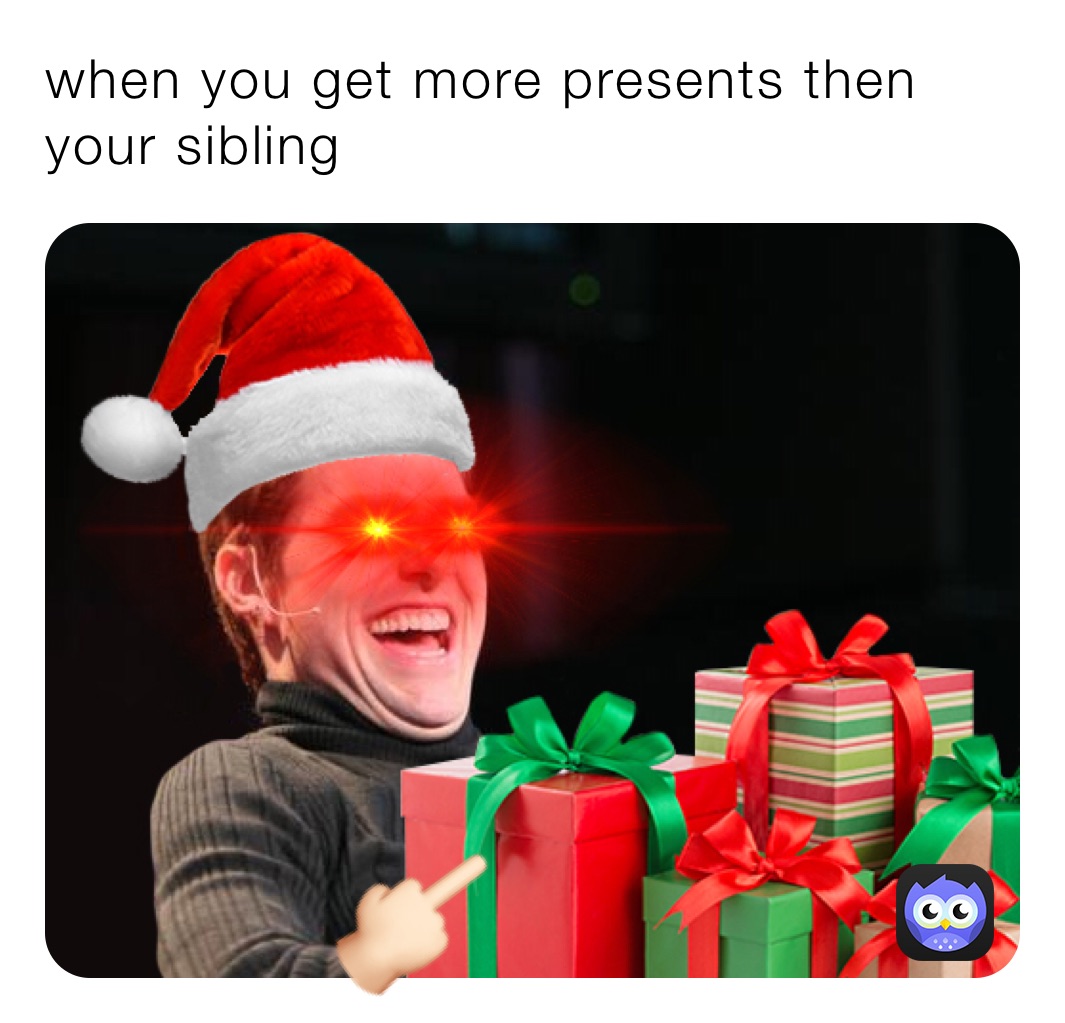 when you get more presents then your sibling