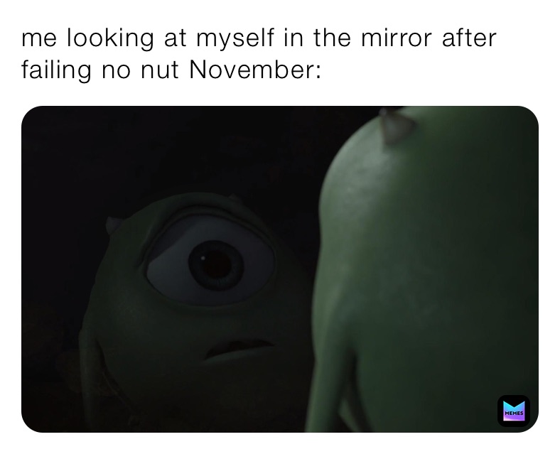 me looking at myself in the mirror after failing no nut November: