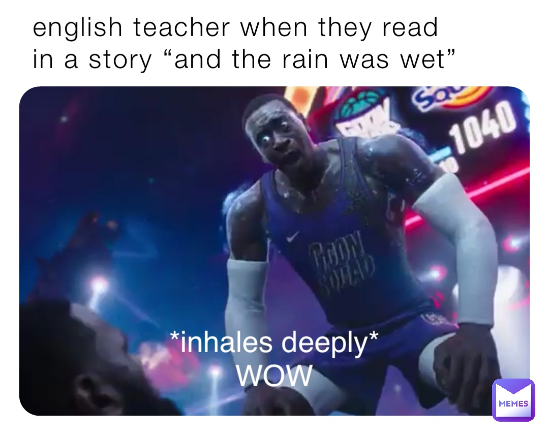 english teacher when they read in a story “and the rain was wet” *inhales deeply*
WOW