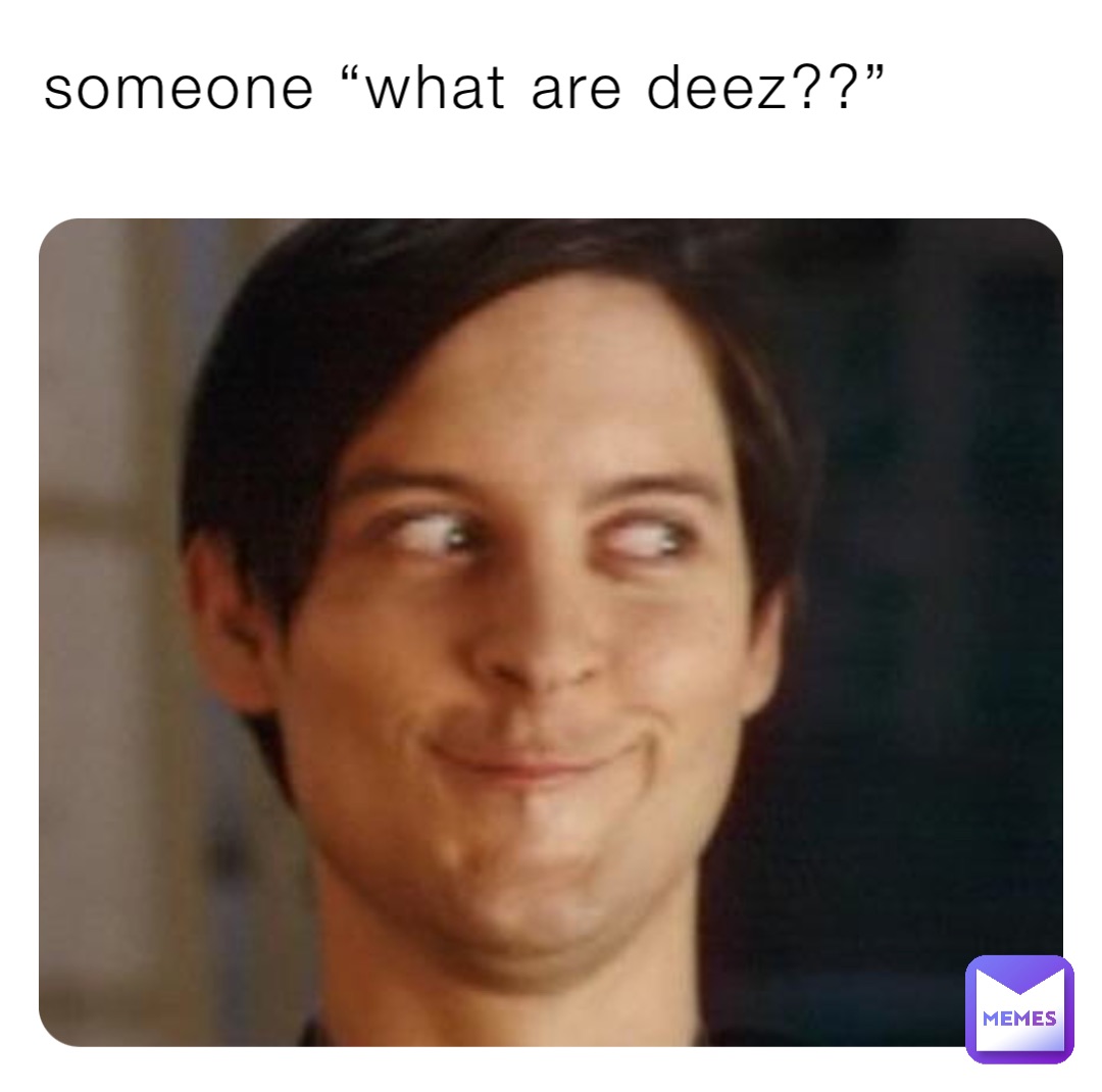 someone “what are deez??”