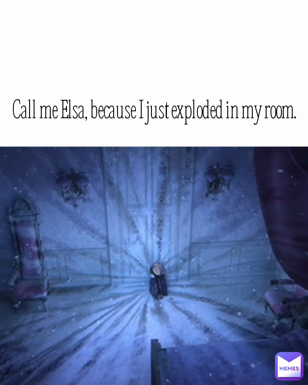 Call me Elsa, because I just exploded in my room. 