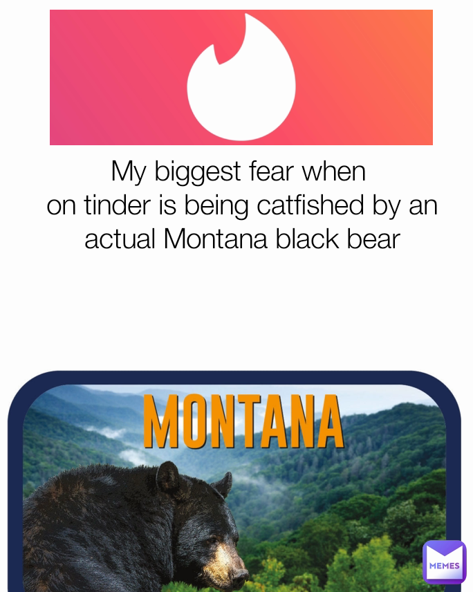 My biggest fear when 
on tinder is being catfished by an actual Montana black bear
