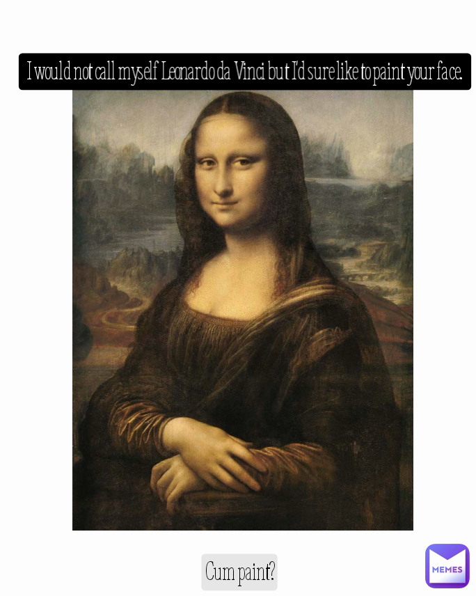 Cum paint? I would not call myself Leonardo da Vinci but I'd sure like to paint your face.
