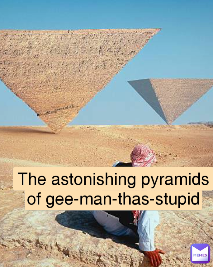The astonishing pyramids of gee-man-thas-stupid