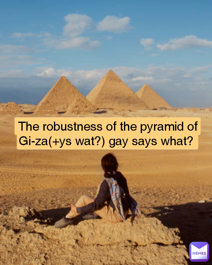 The robustness of the pyramid of Gi-za(+ys wat?) gay says what? 