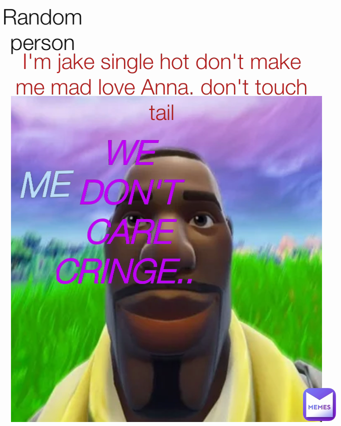 ME WE DON'T CARE CRINGE..  I'm jake single hot don't make me mad love Anna. don't touch tail Random person