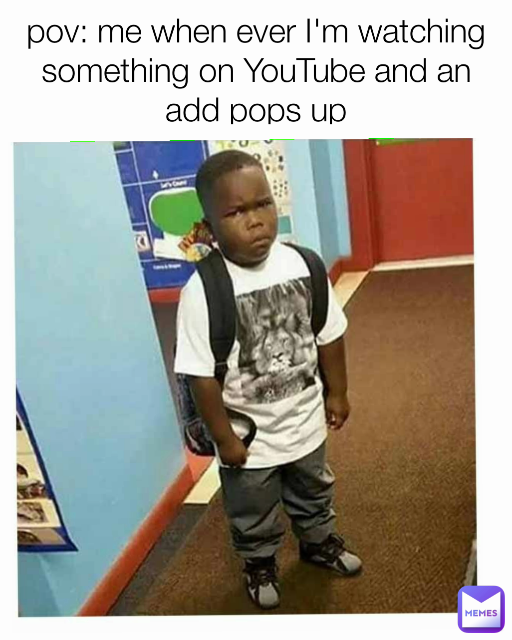 pov: me when ever I'm watching something on YouTube and an add pops up