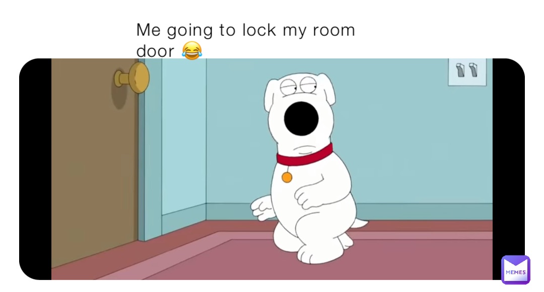 Me going to lock my room door 😂