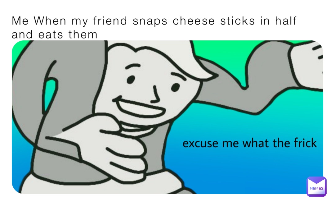 Me When my friend snaps cheese sticks in half and eats them