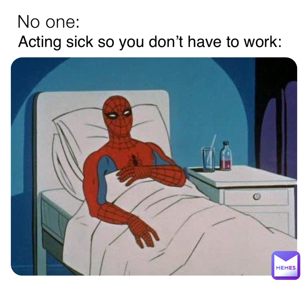 No one: Acting sick so you don’t have to work: