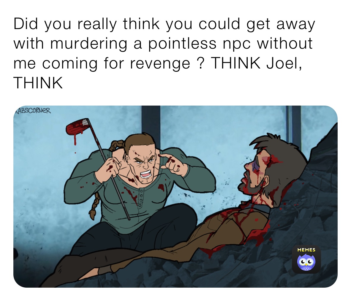 Did you really think you could get away with murdering a pointless npc without me coming for revenge ? THINK Joel, THINK