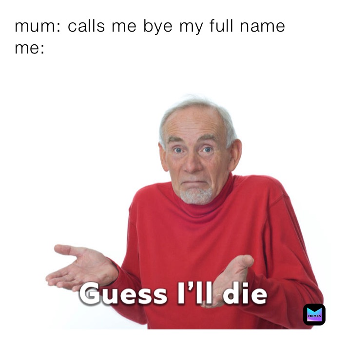 mum: calls me bye my full name
me: