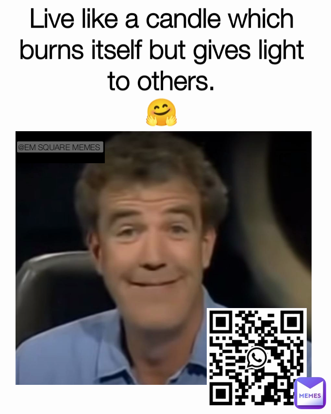Live like a candle which burns itself but gives light to others.
🤗 @EM SQUARE MEMES 