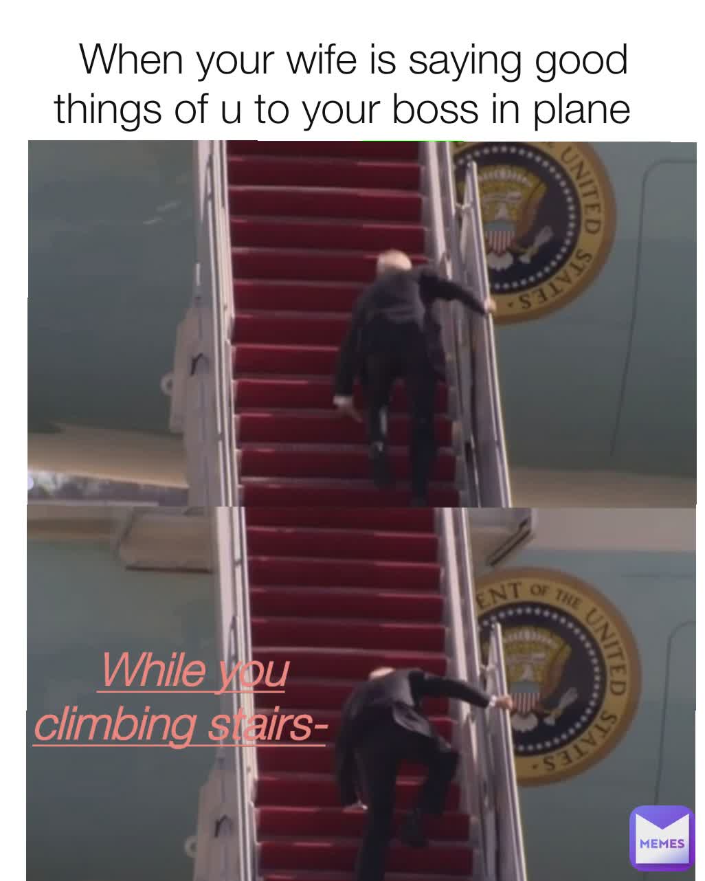 When your wife is saying good things of u to your boss in plane   While you climbing stairs-